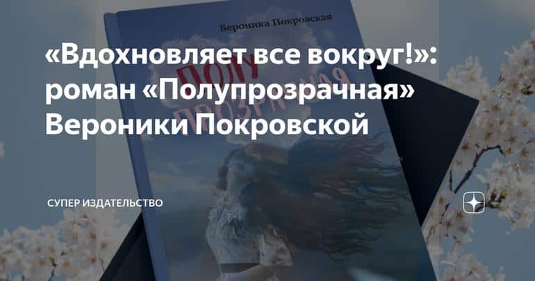 «Вдохновляет все вокруг!»: роман «Полупрозрачная» Вероники Покровской