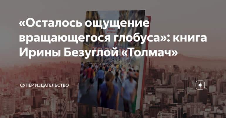 «Осталось ощущение вращающегося глобуса»: книга Ирины Безуглой «Толмач»